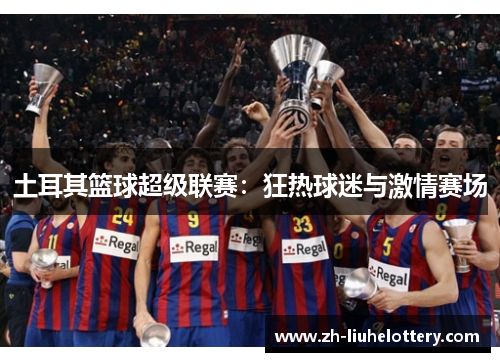 土耳其篮球超级联赛：狂热球迷与激情赛场