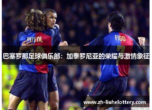 巴塞罗那足球俱乐部：加泰罗尼亚的荣耀与激情象征