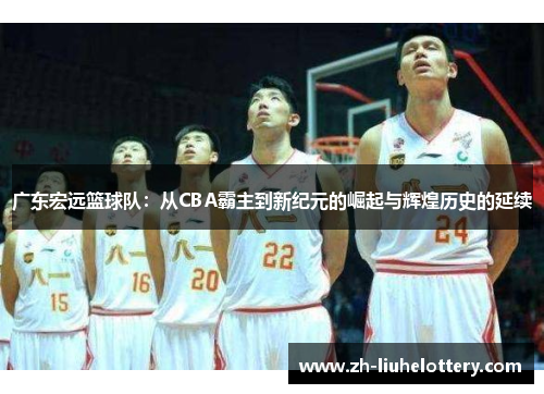 广东宏远篮球队：从CBA霸主到新纪元的崛起与辉煌历史的延续