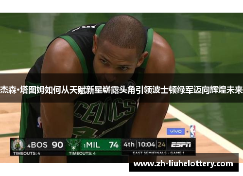 杰森·塔图姆如何从天赋新星崭露头角引领波士顿绿军迈向辉煌未来