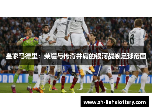 皇家马德里：荣耀与传奇并肩的银河战舰足球帝国