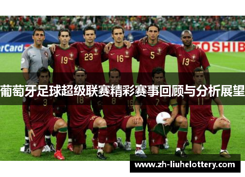 葡萄牙足球超级联赛精彩赛事回顾与分析展望