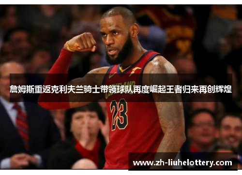 詹姆斯重返克利夫兰骑士带领球队再度崛起王者归来再创辉煌