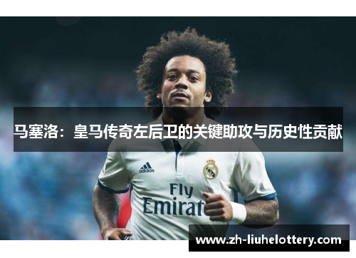 马塞洛：皇马传奇左后卫的关键助攻与历史性贡献