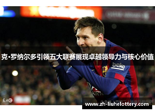 克·罗纳尔多引领五大联赛展现卓越领导力与核心价值