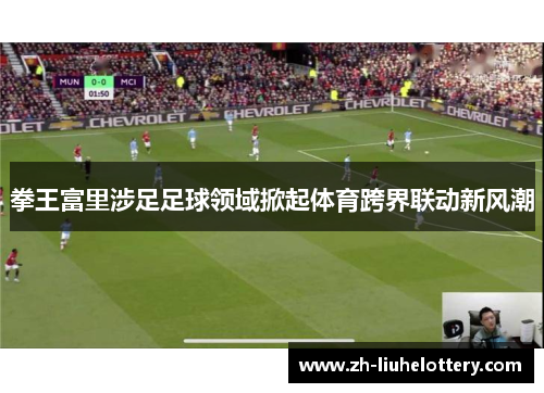 拳王富里涉足足球领域掀起体育跨界联动新风潮