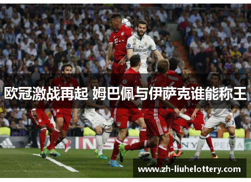 欧冠激战再起 姆巴佩与伊萨克谁能称王