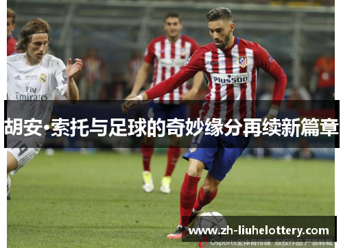 胡安·索托与足球的奇妙缘分再续新篇章