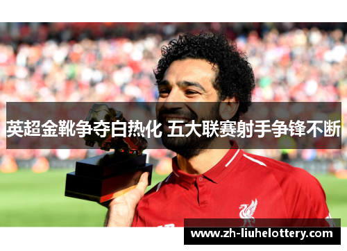 英超金靴争夺白热化 五大联赛射手争锋不断