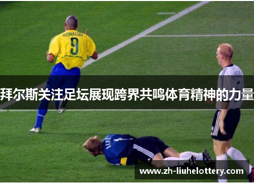 拜尔斯关注足坛展现跨界共鸣体育精神的力量