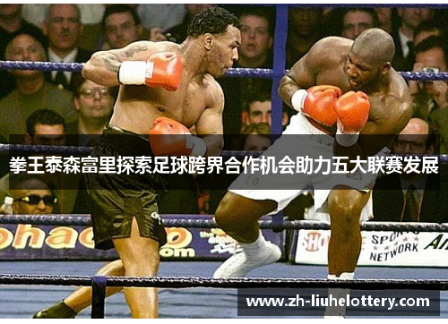 拳王泰森富里探索足球跨界合作机会助力五大联赛发展