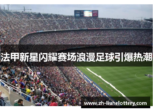 法甲新星闪耀赛场浪漫足球引爆热潮