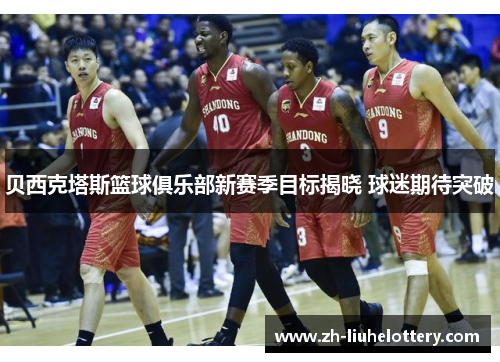 贝西克塔斯篮球俱乐部新赛季目标揭晓 球迷期待突破