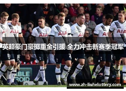 英超豪门豪掷重金引援 全力冲击新赛季冠军