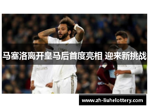 马塞洛离开皇马后首度亮相 迎来新挑战
