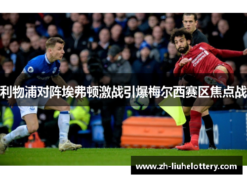 利物浦对阵埃弗顿激战引爆梅尔西赛区焦点战