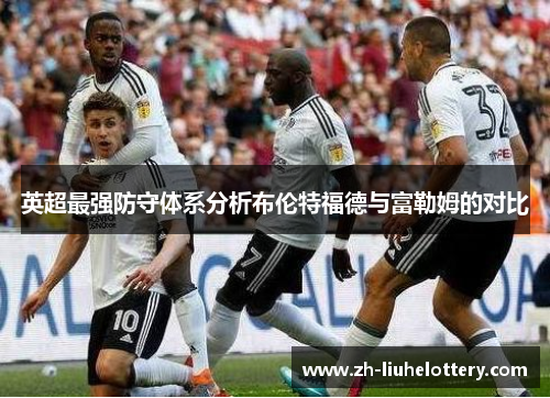 英超最强防守体系分析布伦特福德与富勒姆的对比