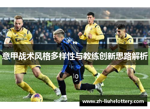 意甲战术风格多样性与教练创新思路解析
