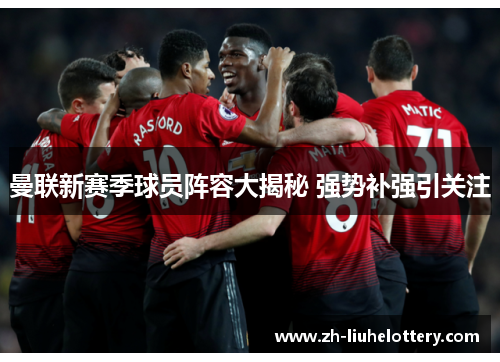 曼联新赛季球员阵容大揭秘 强势补强引关注