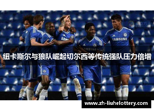 纽卡斯尔与狼队崛起切尔西等传统强队压力倍增