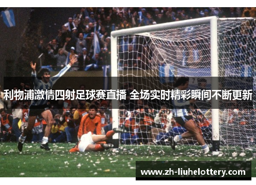 利物浦激情四射足球赛直播 全场实时精彩瞬间不断更新