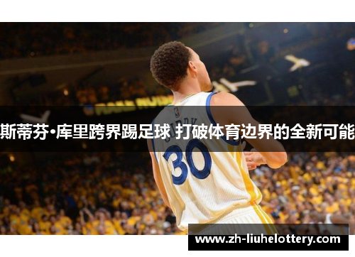 斯蒂芬·库里跨界踢足球 打破体育边界的全新可能