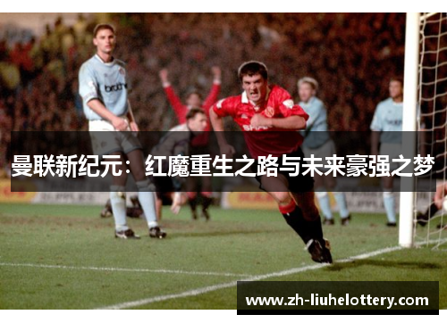 曼联新纪元：红魔重生之路与未来豪强之梦